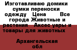 Изготавливаю домики, сумки-переноски, одежду › Цена ­ 1 - Все города Животные и растения » Аксесcуары и товары для животных   . Архангельская обл.,Архангельск г.